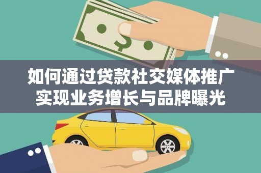 仙游如何通过贷款社交媒体推广实现业务增长与品牌曝光