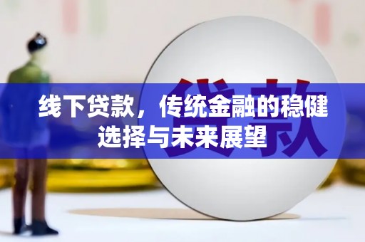 仙游线下贷款，传统金融的稳健选择与未来展望
