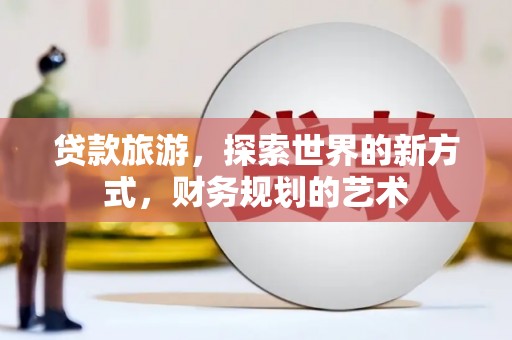 仙游贷款旅游，探索世界的新方式，财务规划的艺术