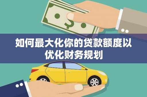 仙游如何最大化你的贷款额度以优化财务规划
