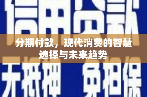 仙游分期付款，现代消费的智慧选择与未来趋势