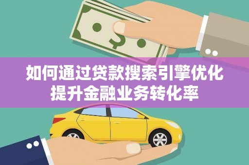 仙游如何通过贷款搜索引擎优化提升金融业务转化率
