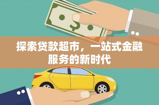 仙游探索贷款超市，一站式金融服务的新时代