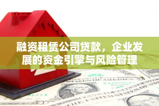 仙游融资租赁公司贷款，企业发展的资金引擎与风险管理