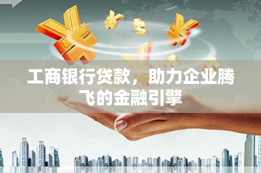 仙游工商银行贷款，助力企业腾飞的金融引擎
