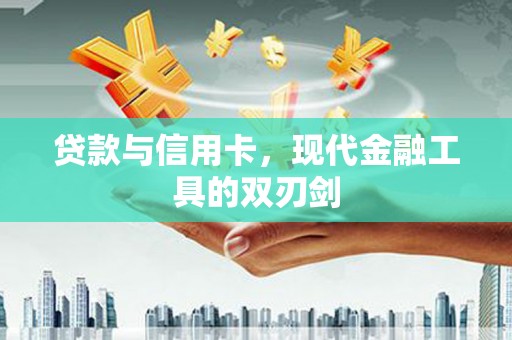 仙游贷款与信用卡，现代金融工具的双刃剑