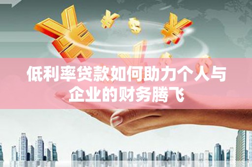 仙游低利率贷款如何助力个人与企业的财务腾飞