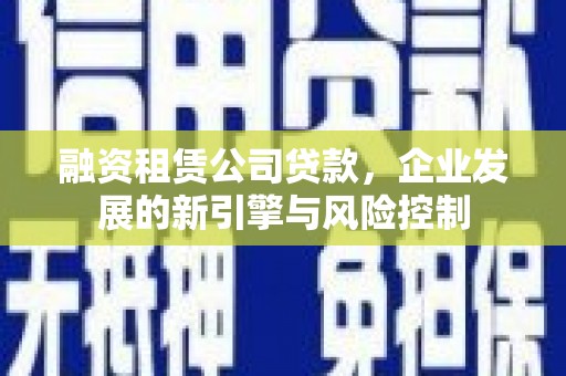 仙游融资租赁公司贷款，企业发展的新引擎与风险控制