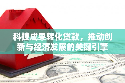 仙游科技成果转化贷款，推动创新与经济发展的关键引擎