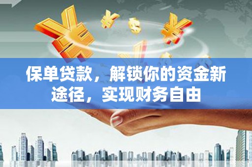 仙游保单贷款，解锁你的资金新途径，实现财务自由