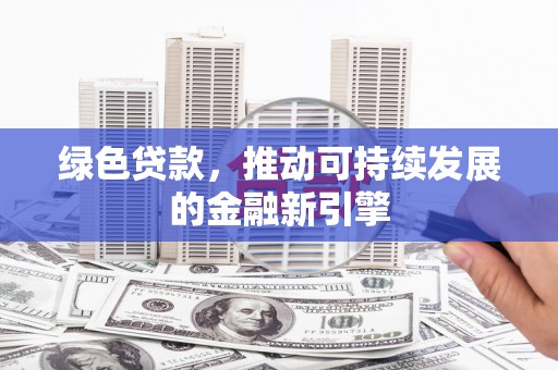 仙游绿色贷款，推动可持续发展的金融新引擎