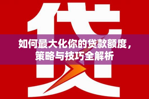 仙游如何最大化你的贷款额度，策略与技巧全解析