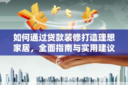 仙游如何通过贷款装修打造理想家居，全面指南与实用建议