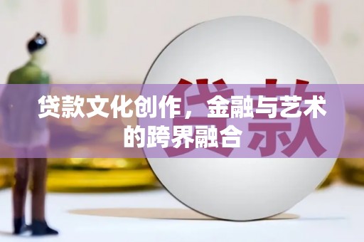 仙游贷款文化创作，金融与艺术的跨界融合