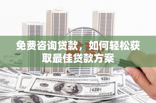 仙游免费咨询贷款，如何轻松获取最佳贷款方案