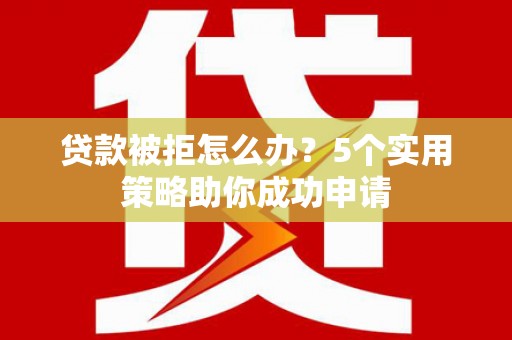 仙游贷款被拒怎么办？5个实用策略助你成功申请