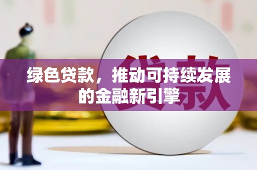 仙游绿色贷款，推动可持续发展的金融新引擎