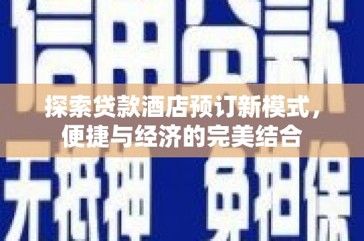 仙游探索贷款酒店预订新模式，便捷与经济的完美结合