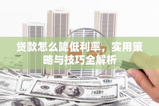 仙游贷款怎么降低利率，实用策略与技巧全解析