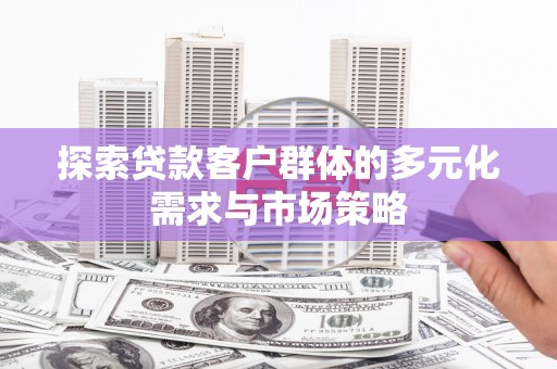 仙游探索贷款客户群体的多元化需求与市场策略