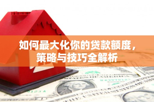 仙游如何最大化你的贷款额度，策略与技巧全解析