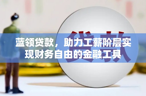 仙游蓝领贷款，助力工薪阶层实现财务自由的金融工具