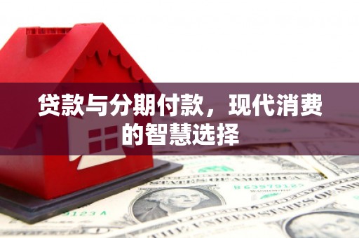 仙游贷款与分期付款，现代消费的智慧选择
