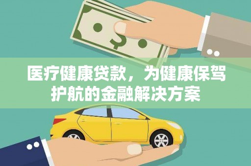 仙游医疗健康贷款，为健康保驾护航的金融解决方案