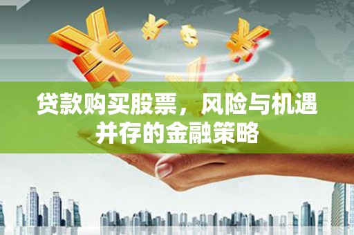 仙游贷款购买股票，风险与机遇并存的金融策略