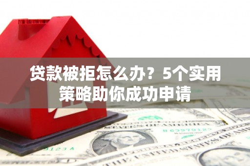 仙游贷款被拒怎么办？5个实用策略助你成功申请