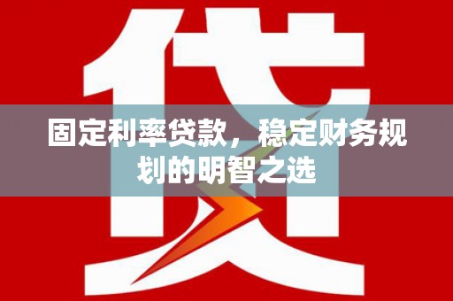 仙游固定利率贷款，稳定财务规划的明智之选
