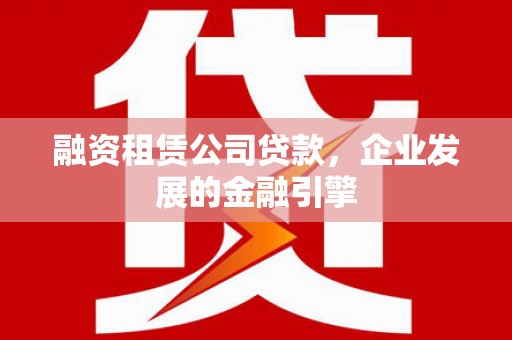 仙游融资租赁公司贷款，企业发展的金融引擎