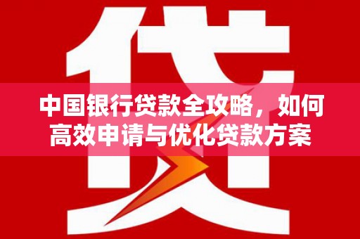 仙游中国银行贷款全攻略，如何高效申请与优化贷款方案