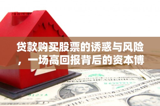 仙游贷款购买股票的诱惑与风险，一场高回报背后的资本博弈