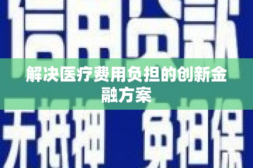 仙游解决医疗费用负担的创新金融方案