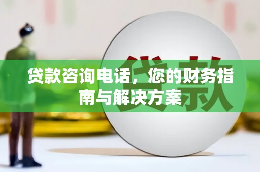 仙游贷款咨询电话，您的财务指南与解决方案