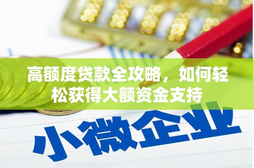 仙游高额度贷款全攻略，如何轻松获得大额资金支持