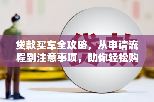 仙游贷款买车全攻略，从申请流程到注意事项，助你轻松购车