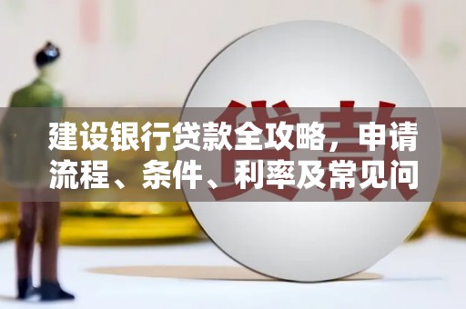 仙游建设银行贷款全攻略，申请流程、条件、利率及常见问题解答