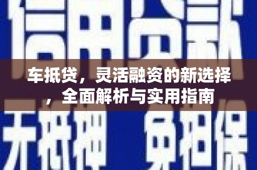 仙游车抵贷，灵活融资的新选择，全面解析与实用指南