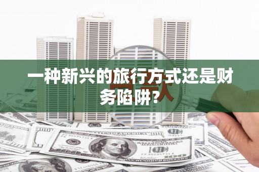 仙游一种新兴的旅行方式还是财务陷阱？