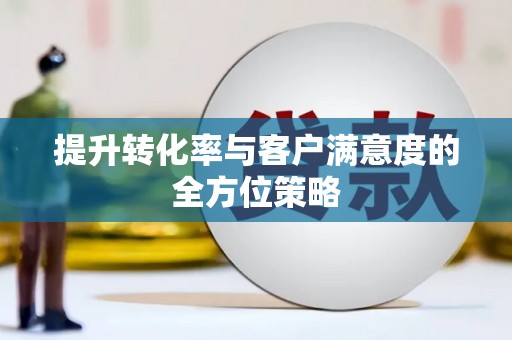 仙游提升转化率与客户满意度的全方位策略