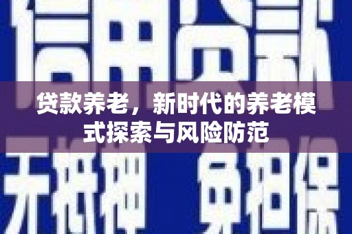 仙游贷款养老，新时代的养老模式探索与风险防范