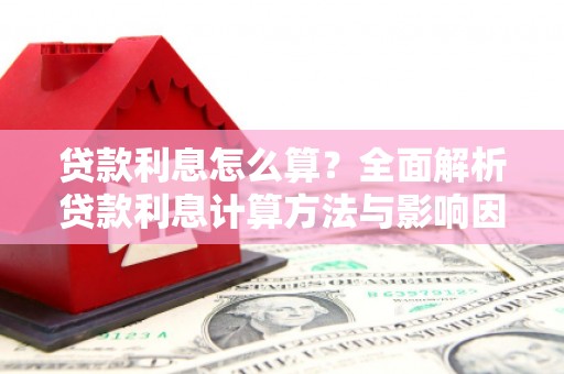 仙游贷款利息怎么算？全面解析贷款利息计算方法与影响因素