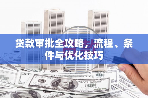 仙游贷款审批全攻略，流程、条件与优化技巧