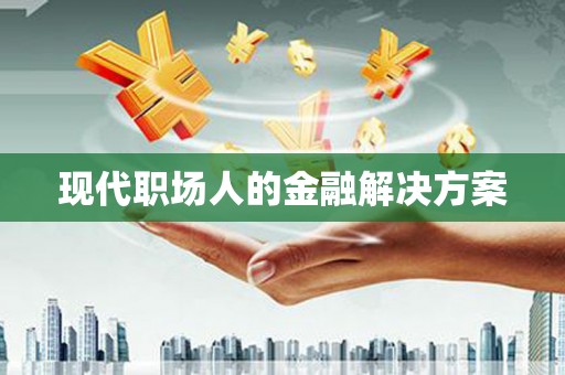 仙游现代职场人的金融解决方案