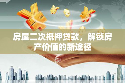 仙游房屋二次抵押贷款，解锁房产价值的新途径