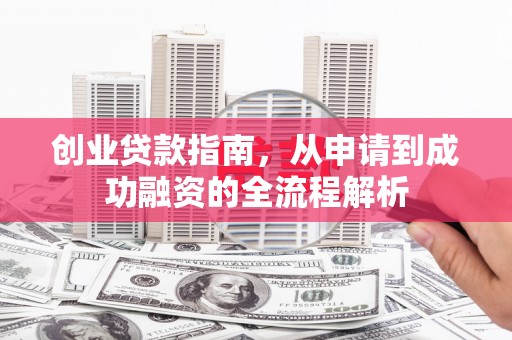 仙游创业贷款指南，从申请到成功融资的全流程解析
